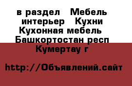  в раздел : Мебель, интерьер » Кухни. Кухонная мебель . Башкортостан респ.,Кумертау г.